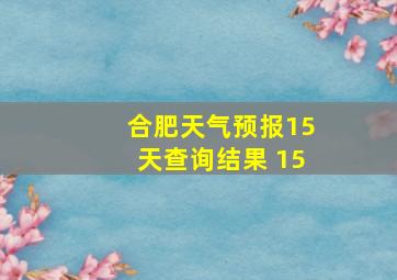 合肥天气预报15天查询结果 15